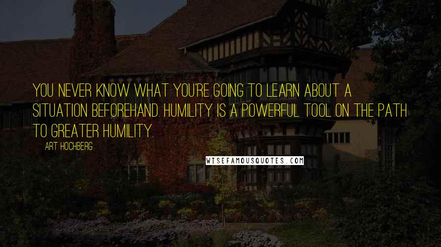 Art Hochberg quotes: You never know what you're going to learn about a situation beforehand. Humility is a powerful tool on the path to greater humility.