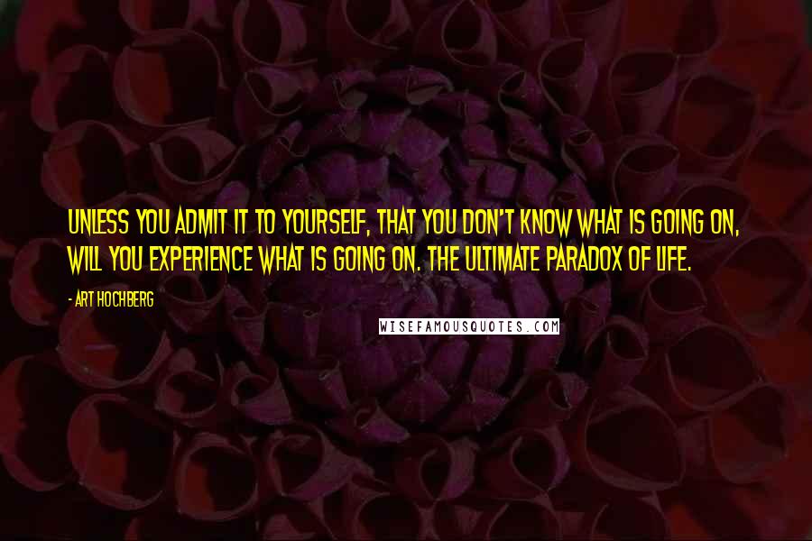 Art Hochberg quotes: Unless you admit it to yourself, that you don't know what is going on, will you experience what is going on. The ultimate paradox of life.