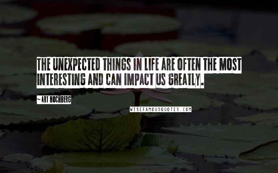 Art Hochberg quotes: The unexpected things in life are often the most interesting and can impact us greatly.