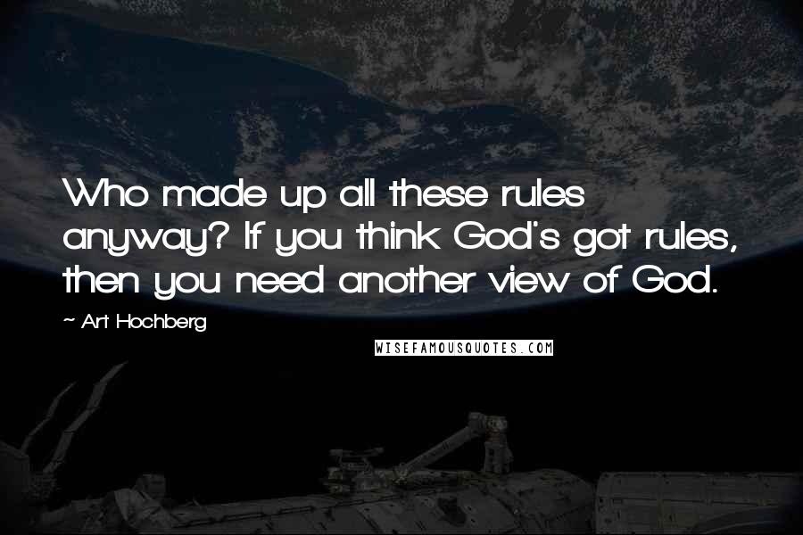 Art Hochberg quotes: Who made up all these rules anyway? If you think God's got rules, then you need another view of God. Art Hochberg quotes: Who made up all these rules anyway? If you think God's got rules, then you need another view of God.