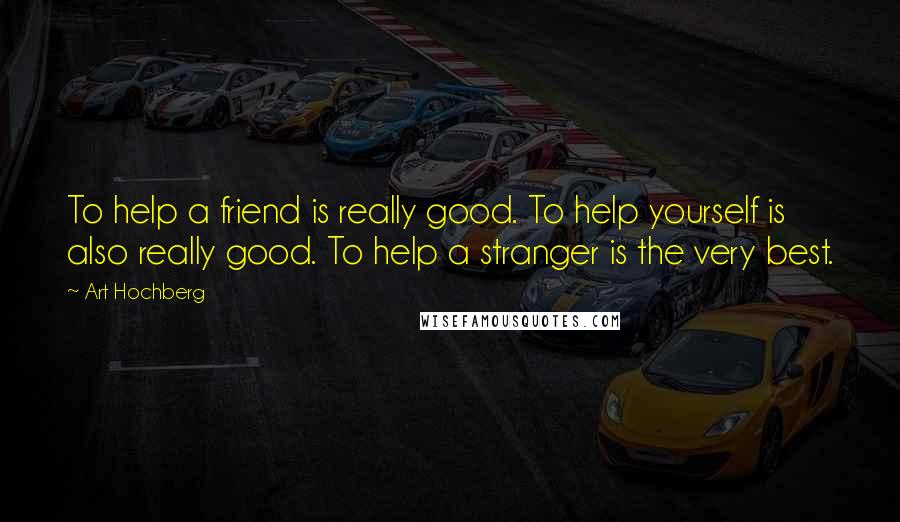 Art Hochberg quotes: To help a friend is really good. To help yourself is also really good. To help a stranger is the very best.