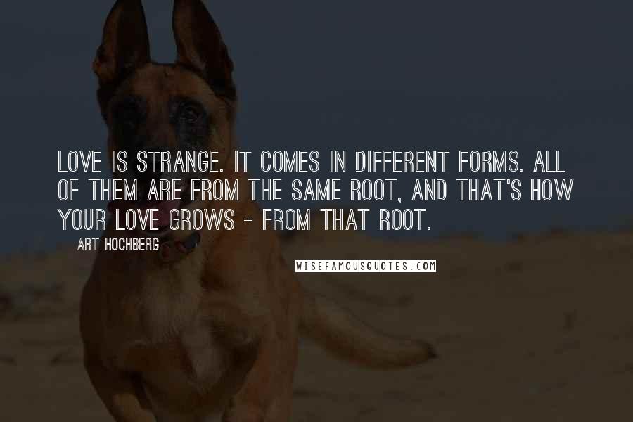 Art Hochberg quotes: Love is strange. It comes in different forms. All of them are from the same root, and that's how your love grows - from that root.