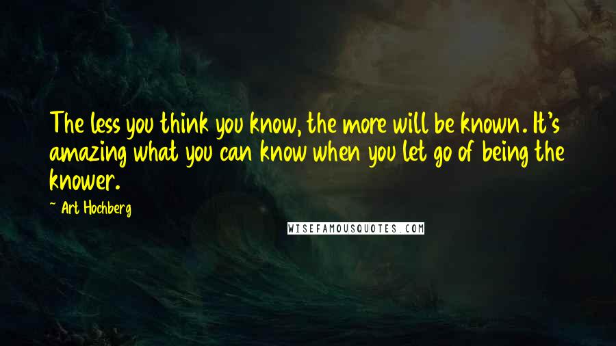 Art Hochberg quotes: The less you think you know, the more will be known. It's amazing what you can know when you let go of being the knower. Art Hochberg quotes: The less you think you know, the more will be known. It's amazing what you can know when you let go of being the knower.