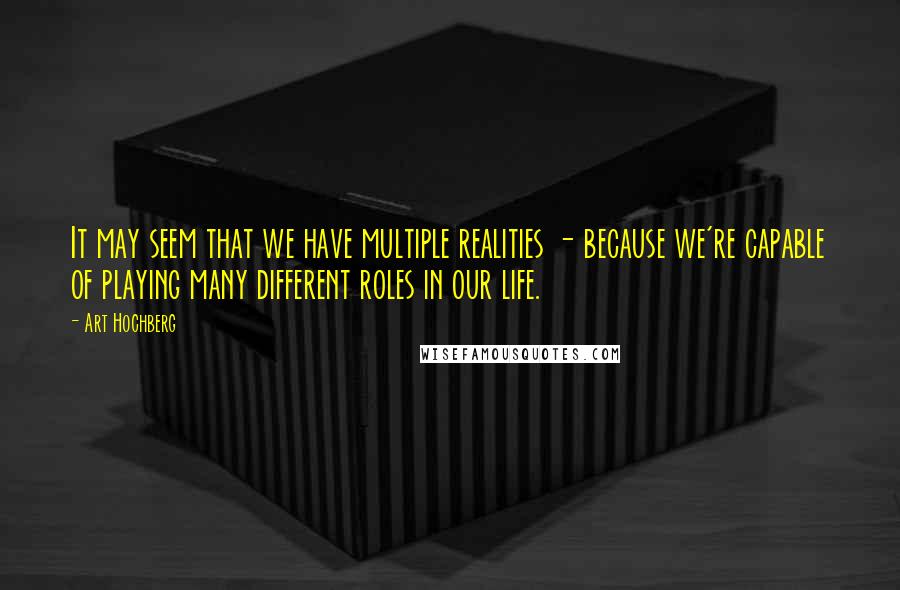 Art Hochberg quotes: It may seem that we have multiple realities - because we're capable of playing many different roles in our life. Art Hochberg quotes: It may seem that we have multiple realities - because we're capable of playing many different roles in our life.