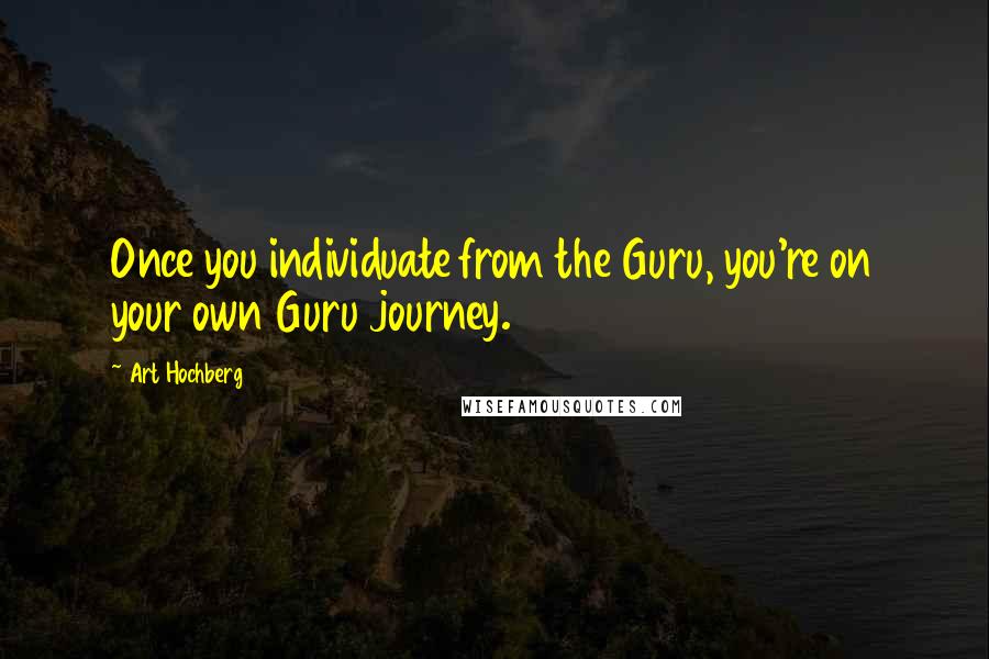 Art Hochberg quotes: Once you individuate from the Guru, you're on your own Guru journey.