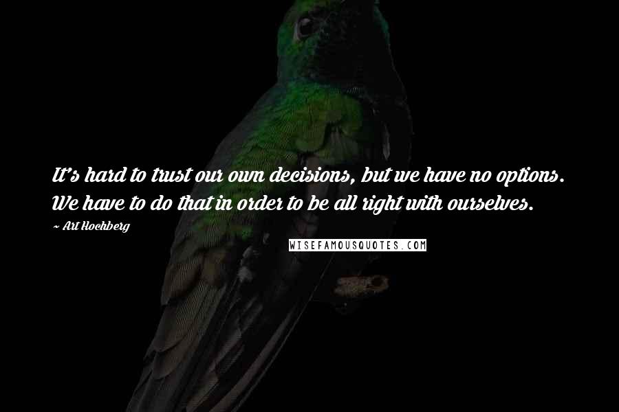 Art Hochberg quotes: It's hard to trust our own decisions, but we have no options. We have to do that in order to be all right with ourselves. Art Hochberg quotes: It's hard to trust our own decisions, but we have no options. We have to do that in order to be all right with ourselves.