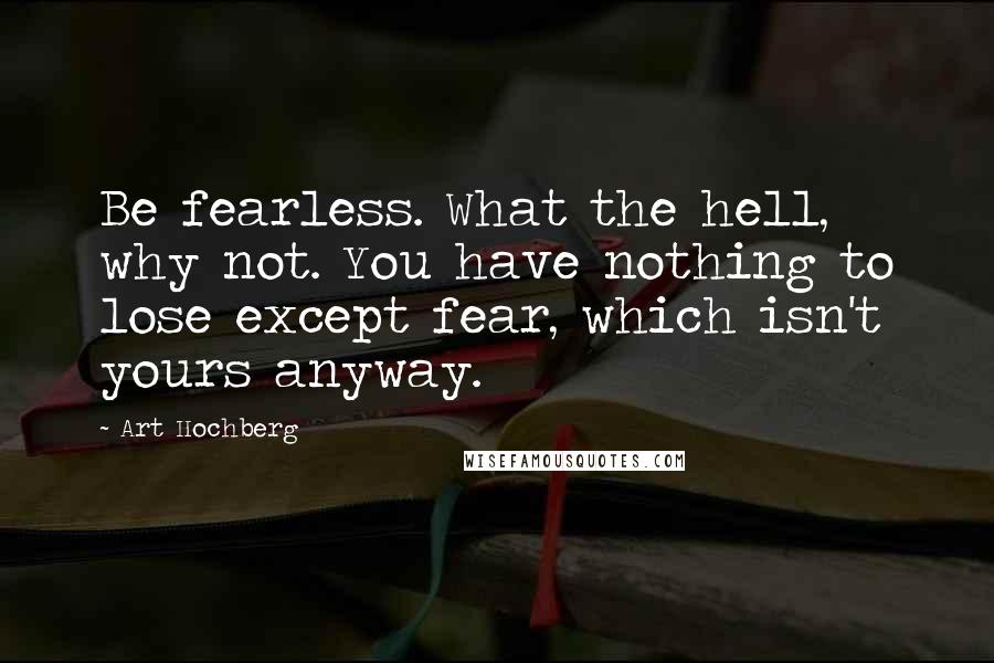 Art Hochberg quotes: Be fearless. What the hell, why not. You have nothing to lose except fear, which isn't yours anyway. Art Hochberg quotes: Be fearless. What the hell, why not. You have nothing to lose except fear, which isn't yours anyway.