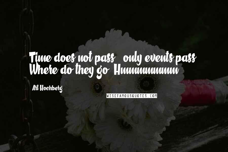 Art Hochberg quotes: Time does not pass - only events pass. Where do they go? Hmmmmmmm.