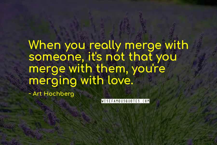 Art Hochberg quotes: When you really merge with someone, it's not that you merge with them, you're merging with love.