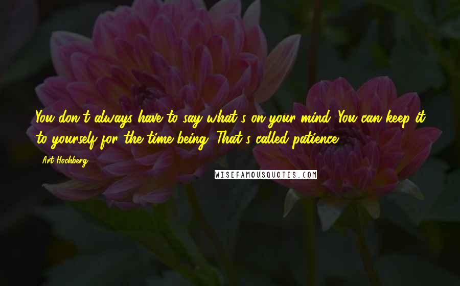 Art Hochberg quotes: You don't always have to say what's on your mind. You can keep it to yourself for the time being. That's called patience. Art Hochberg quotes: You don't always have to say what's on your mind. You can keep it to yourself for the time being. That's called patience.