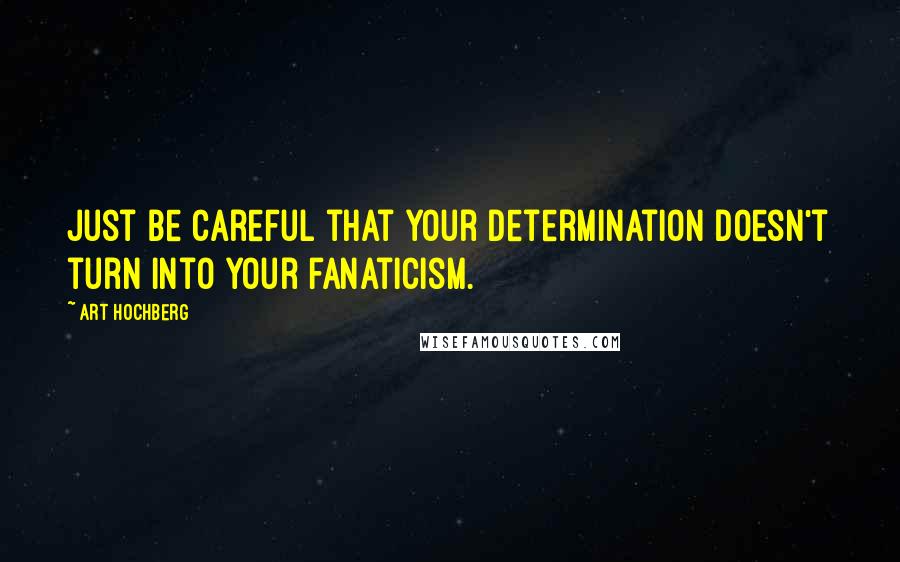 Art Hochberg quotes: Just be careful that your determination doesn't turn into your fanaticism.