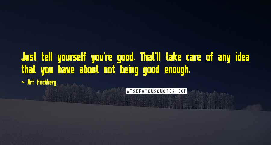 Art Hochberg quotes: Just tell yourself you're good. That'll take care of any idea that you have about not being good enough. Art Hochberg quotes: Just tell yourself you're good. That'll take care of any idea that you have about not being good enough.