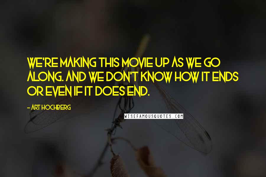 Art Hochberg quotes: We're making this movie up as we go along. And we don't know how it ends or even if it does end.