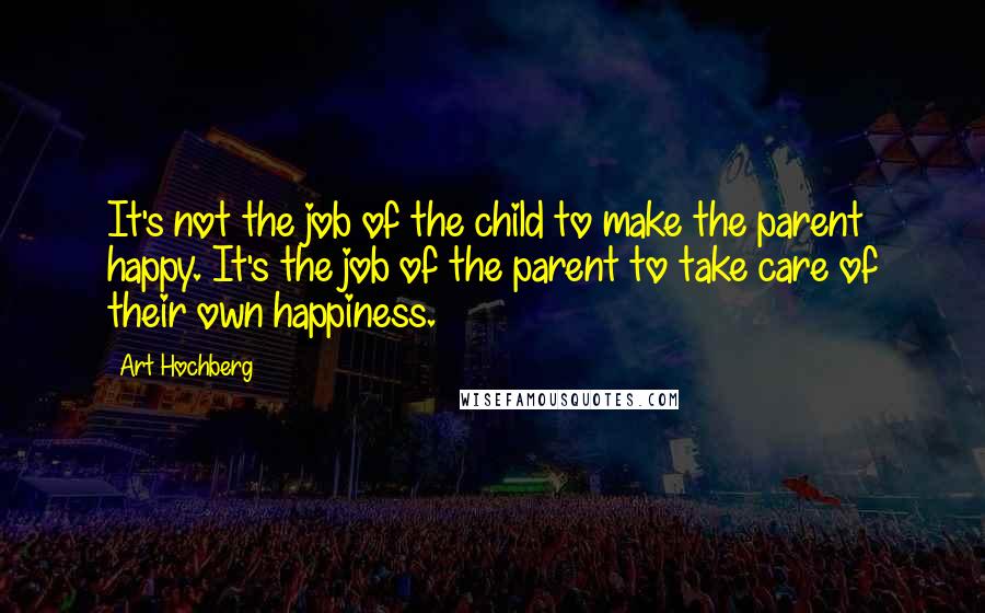 Art Hochberg quotes: It's not the job of the child to make the parent happy. It's the job of the parent to take care of their own happiness.