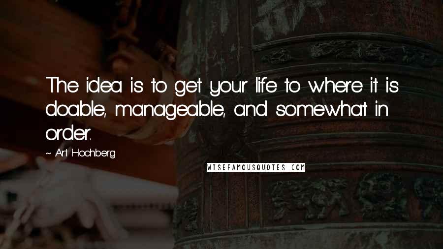 Art Hochberg quotes: The idea is to get your life to where it is doable, manageable, and somewhat in order.