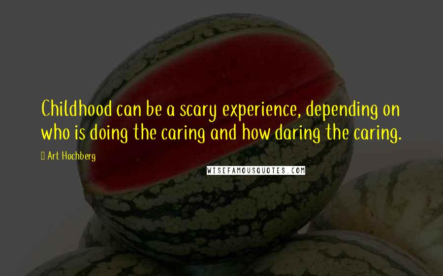 Art Hochberg quotes: Childhood can be a scary experience, depending on who is doing the caring and how daring the caring.