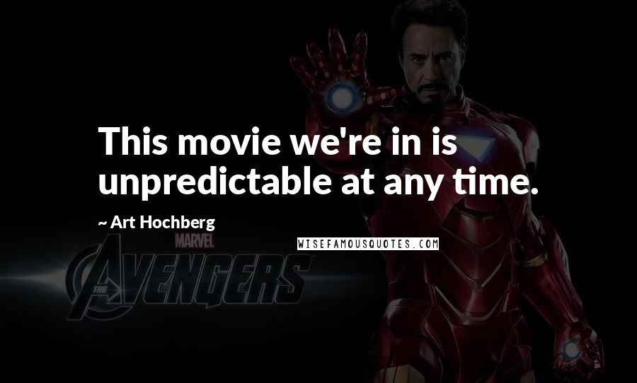 Art Hochberg quotes: This movie we're in is unpredictable at any time.