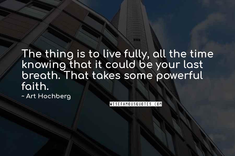 Art Hochberg quotes: The thing is to live fully, all the time knowing that it could be your last breath. That takes some powerful faith. Art Hochberg quotes: The thing is to live fully, all the time knowing that it could be your last breath. That takes some powerful faith.