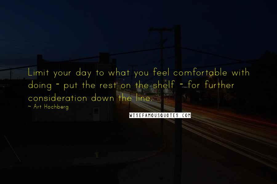 Art Hochberg quotes: Limit your day to what you feel comfortable with doing - put the rest on the shelf - for further consideration down the line.