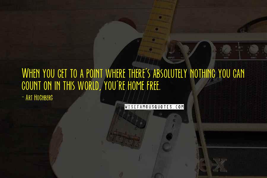 Art Hochberg quotes: When you get to a point where there's absolutely nothing you can count on in this world, you're home free. Art Hochberg quotes: When you get to a point where there's absolutely nothing you can count on in this world, you're home free.