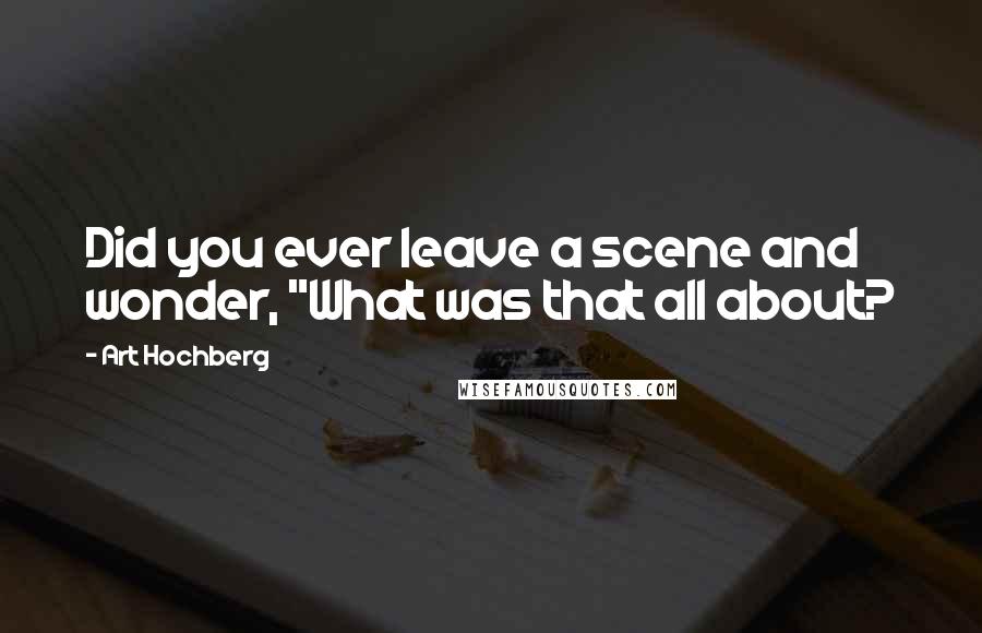 Art Hochberg quotes: Did you ever leave a scene and wonder, "What was that all about?