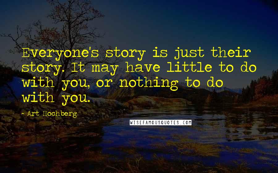 Art Hochberg quotes: Everyone's story is just their story. It may have little to do with you, or nothing to do with you.