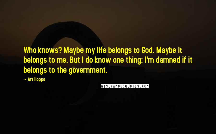 Art Hoppe quotes: Who knows? Maybe my life belongs to God. Maybe it belongs to me. But I do know one thing: I'm damned if it belongs to the government.