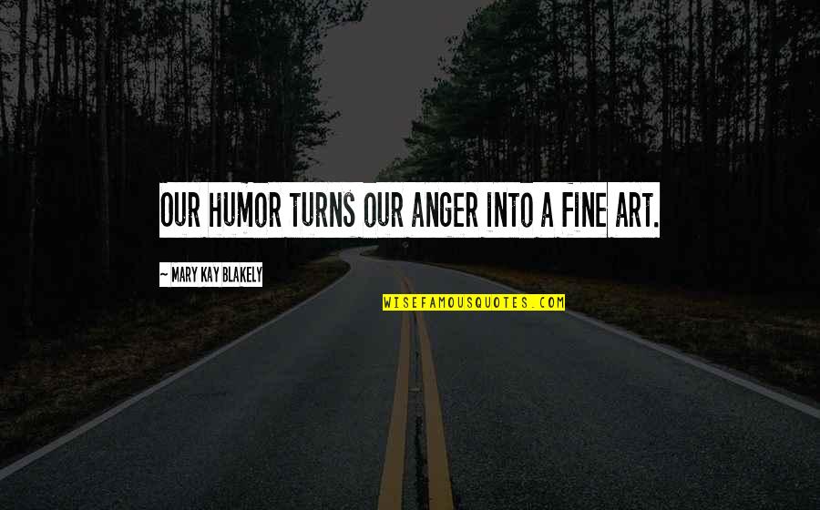 Art Humor Quotes By Mary Kay Blakely: Our humor turns our anger into a fine Art Humor Quotes By Mary Kay Blakely: Our humor turns our anger into a fine