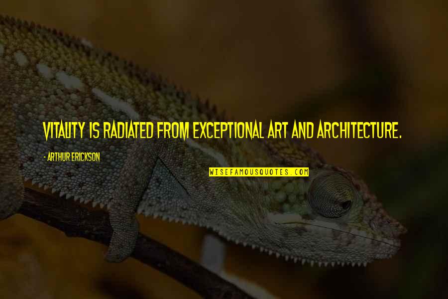 Art In Architecture Quotes By Arthur Erickson: Vitality is radiated from exceptional art and architecture.