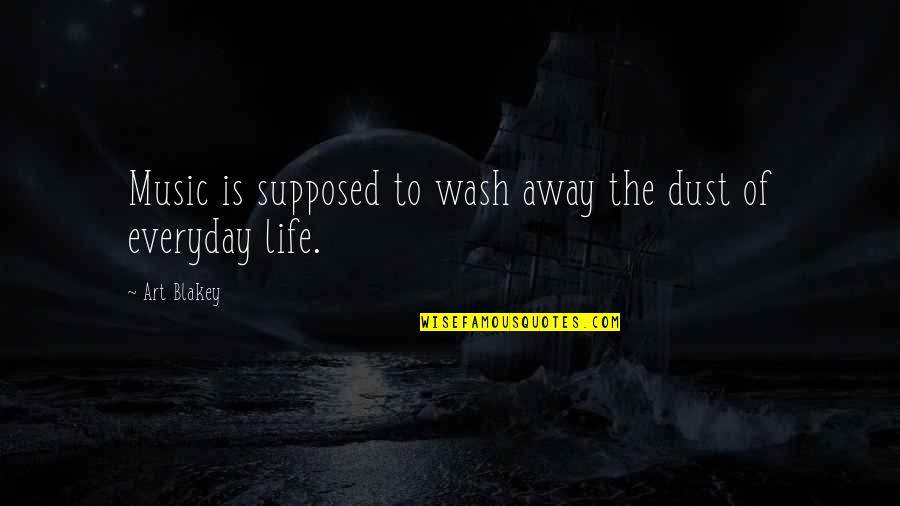 Art In Everyday Life Quotes By Art Blakey: Music is supposed to wash away the dust