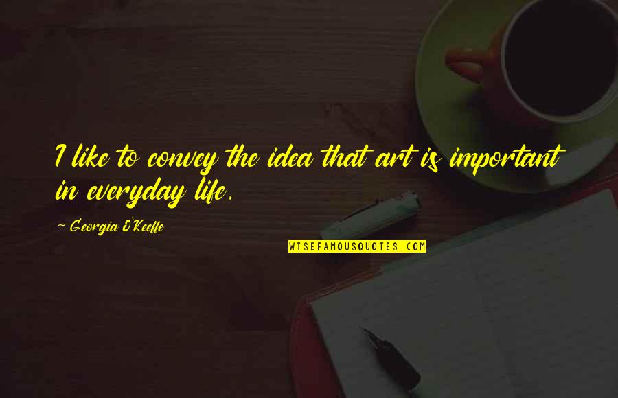 Art In Everyday Life Quotes By Georgia O'Keeffe: I like to convey the idea that art