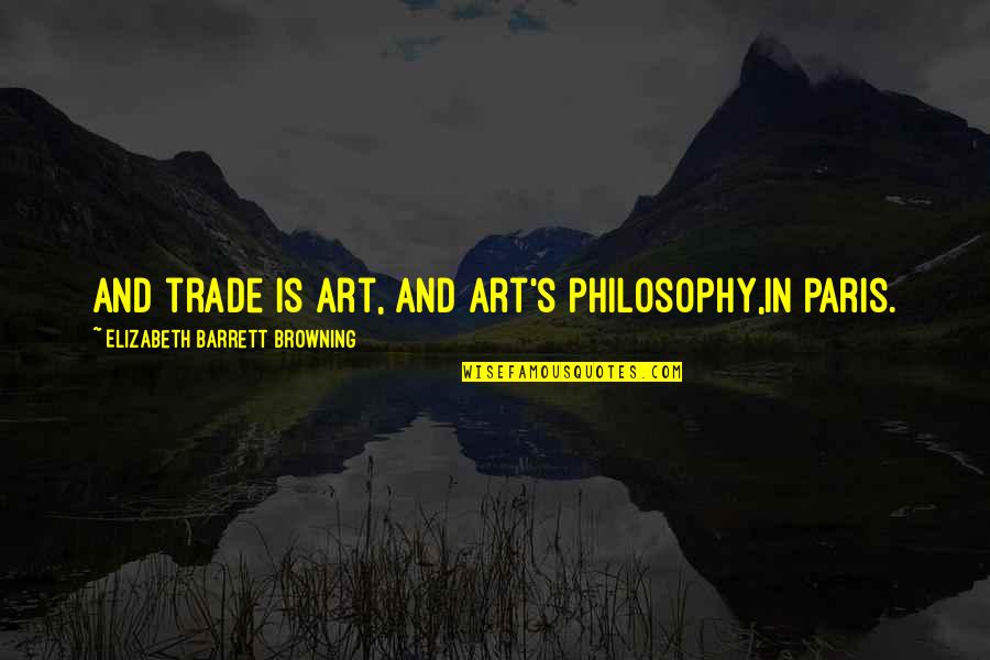 Art In Paris Quotes By Elizabeth Barrett Browning: And trade is art, and art's philosophy,In Paris. Art In Paris Quotes By Elizabeth Barrett Browning: And trade is art, and art's philosophy,In Paris.