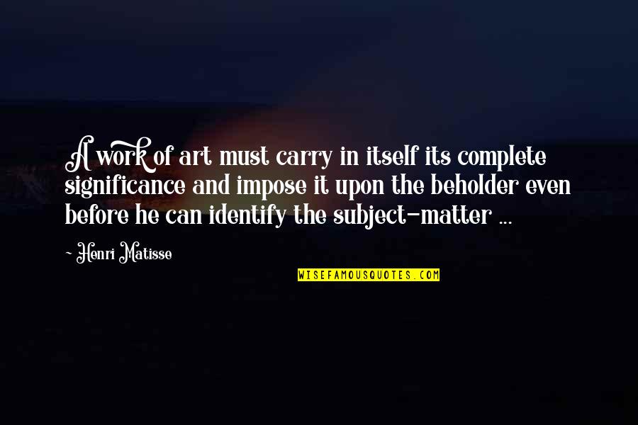 Art In Quotes By Henri Matisse: A work of art must carry in itself