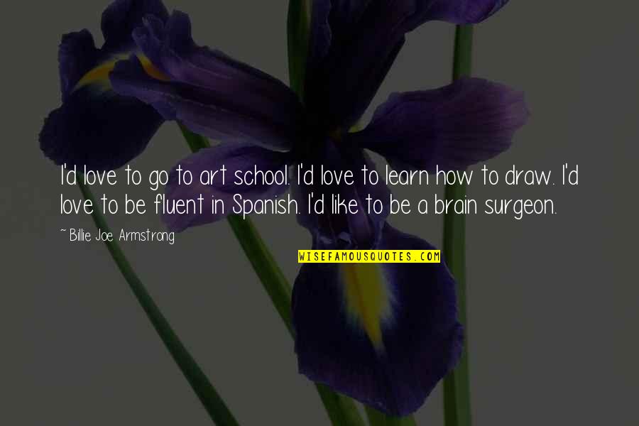 Art In School Quotes By Billie Joe Armstrong: I'd love to go to art school. I'd