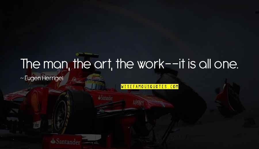 Art Is All Quotes By Eugen Herrigel: The man, the art, the work--it is all Art Is All Quotes By Eugen Herrigel: The man, the art, the work--it is all