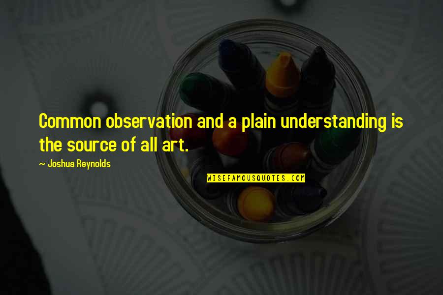 Art Is All Quotes By Joshua Reynolds: Common observation and a plain understanding is the Art Is All Quotes By Joshua Reynolds: Common observation and a plain understanding is the