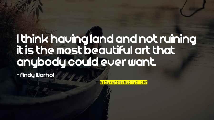 Art Is Beautiful Quotes By Andy Warhol: I think having land and not ruining it