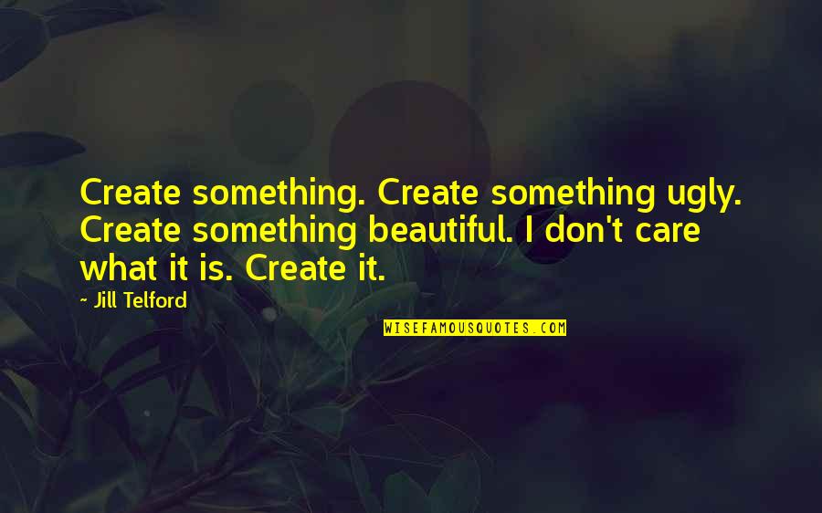 Art Is Beautiful Quotes By Jill Telford: Create something. Create something ugly. Create something beautiful.