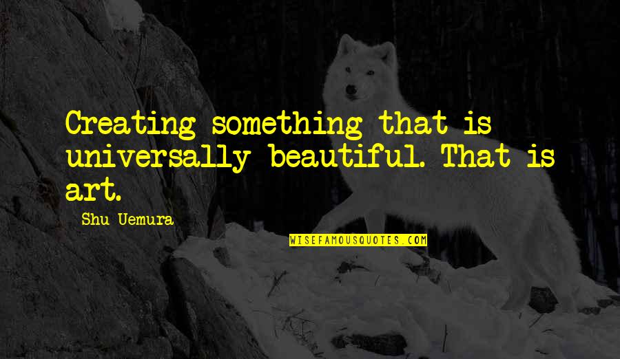 Art Is Beautiful Quotes By Shu Uemura: Creating something that is universally beautiful. That is