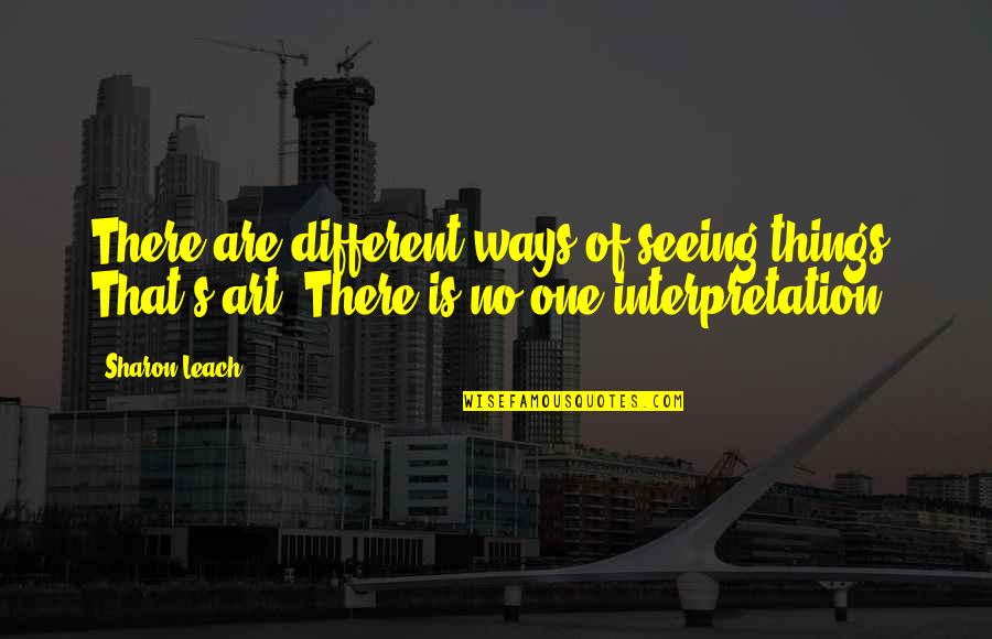 Art Is Interpretation Quotes By Sharon Leach: There are different ways of seeing things. That's