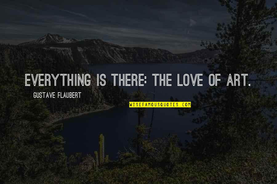 Art Is Love Quotes By Gustave Flaubert: Everything is there: the love of Art.