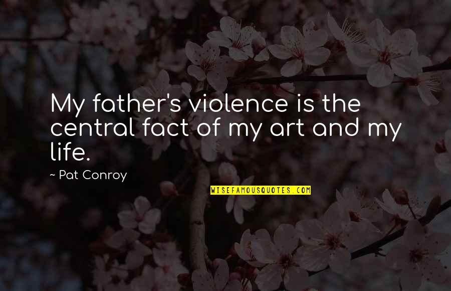 Art Is My Life Quotes By Pat Conroy: My father's violence is the central fact of