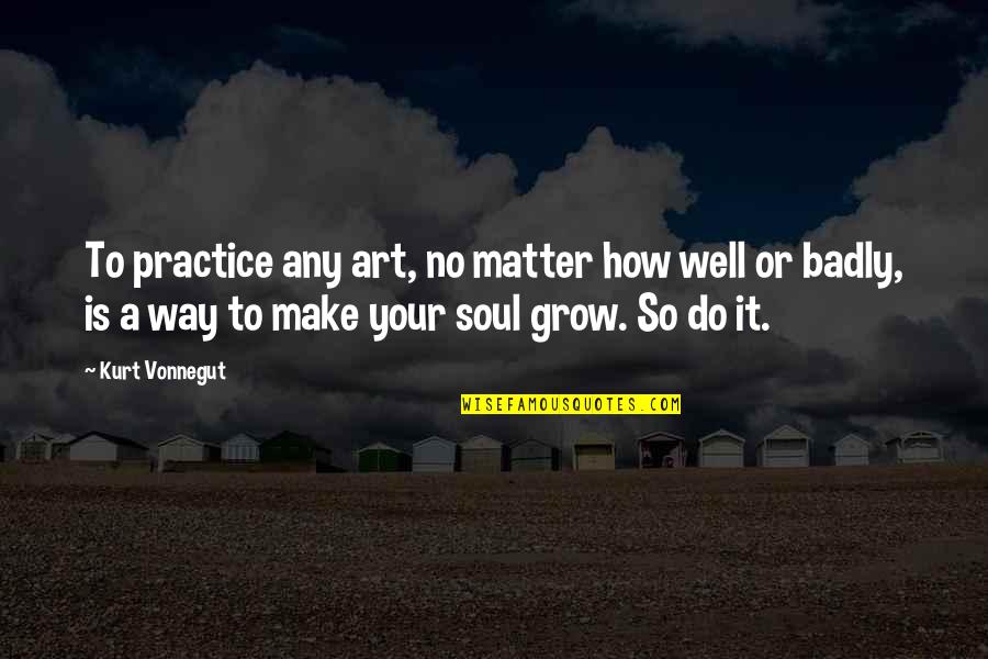 Art Is Soul Quotes By Kurt Vonnegut: To practice any art, no matter how well