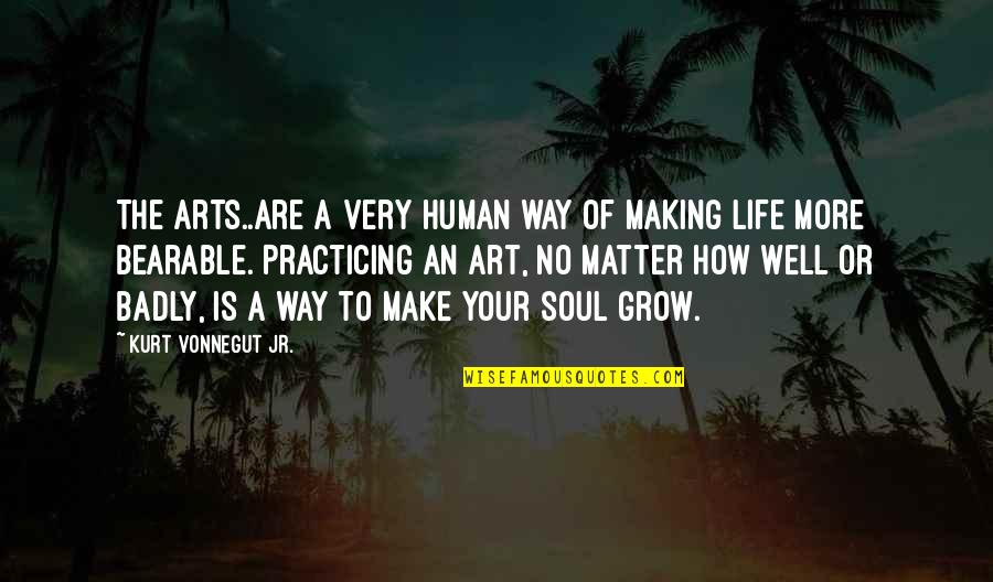 Art Is Soul Quotes By Kurt Vonnegut Jr.: The arts..are a very human way of making