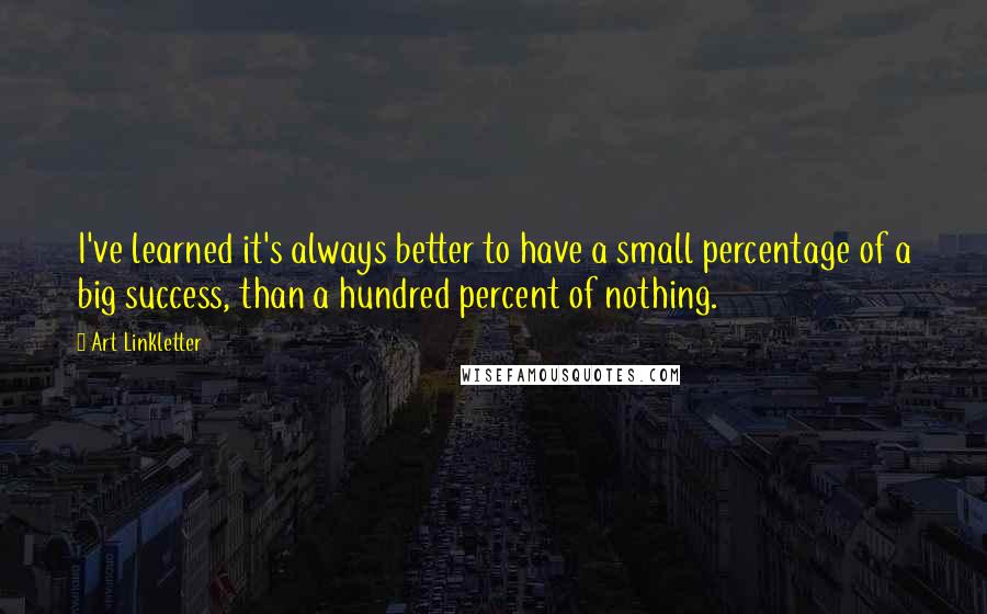 Art Linkletter quotes: I've learned it's always better to have a small percentage of a big success, than a hundred percent of nothing.