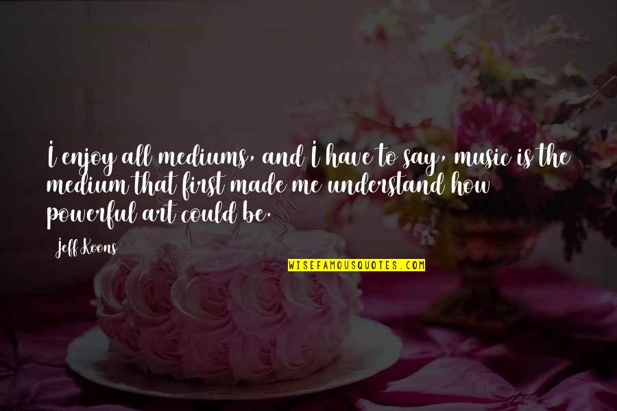 Art Made By Me Quotes By Jeff Koons: I enjoy all mediums, and I have to Art Made By Me Quotes By Jeff Koons: I enjoy all mediums, and I have to