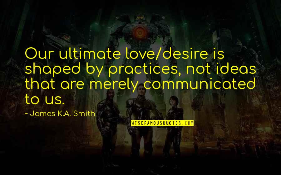 Art Makers International Quotes By James K.A. Smith: Our ultimate love/desire is shaped by practices, not
