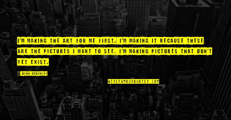 Art Making Quotes By Ryan McGinley: I'm making the art for me first. I'm Art Making Quotes By Ryan McGinley: I'm making the art for me first. I'm