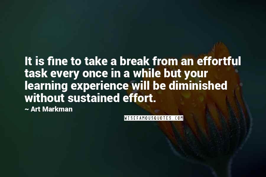 Art Markman quotes: It is fine to take a break from an effortful task every once in a while but your learning experience will be diminished without sustained effort.