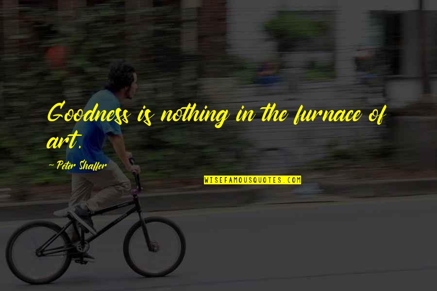 Art Morality Quotes By Peter Shaffer: Goodness is nothing in the furnace of art. Art Morality Quotes By Peter Shaffer: Goodness is nothing in the furnace of art.